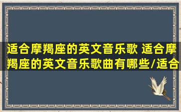 适合摩羯座的英文音乐歌 适合摩羯座的英文音乐歌曲有哪些/适合摩羯座的英文音乐歌 适合摩羯座的英文音乐歌曲有哪些-我的网站